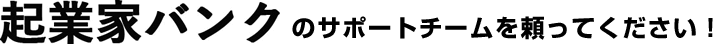 起業家バンクのサポートチームを頼ってください！