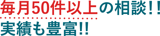 毎月50件以上の相談！！実績も豊富！！