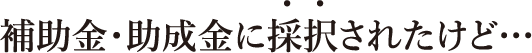 補助金・助成金に採択されたけど…