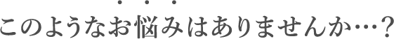 このようなお悩みはありまんせんか？