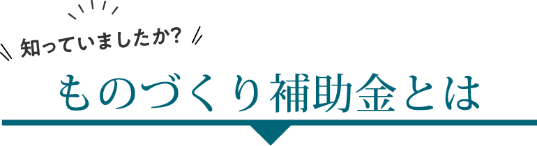 知ってましたか？ものづくり補助金とは