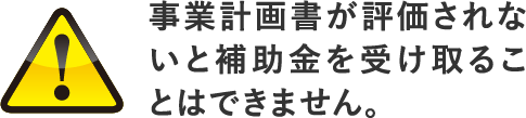 事業計画書が評価されないと補助金を受け取ることはできません。